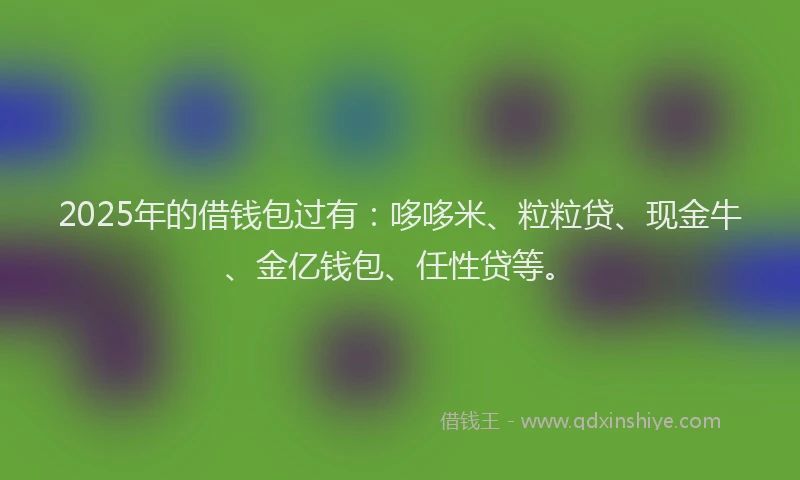 2025年的借钱包过有：哆哆米、粒粒贷、现金牛、金亿钱包、任性贷等。