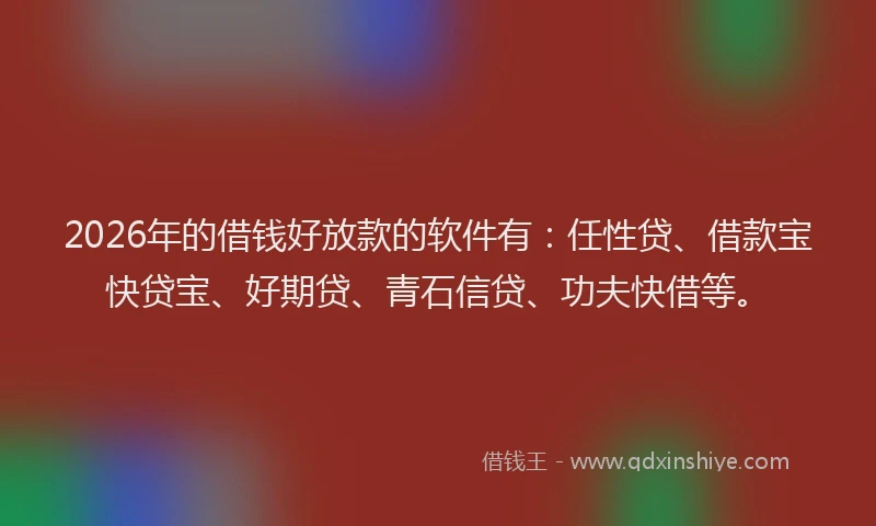 2026年的借钱好放款的软件有：任性贷、借款宝快贷宝、好期贷、青石信贷、功夫快借等。