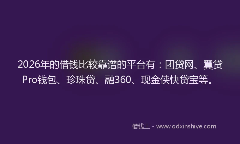 2026年的借钱比较靠谱的平台有：团贷网、翼贷Pro钱包、珍珠贷、融360、现金侠快贷宝等。