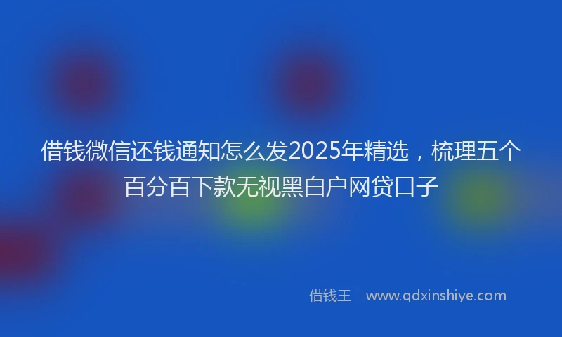 借钱微信还钱通知怎么发2025年精选,梳理五个百分百下款无视黑白户网贷口子