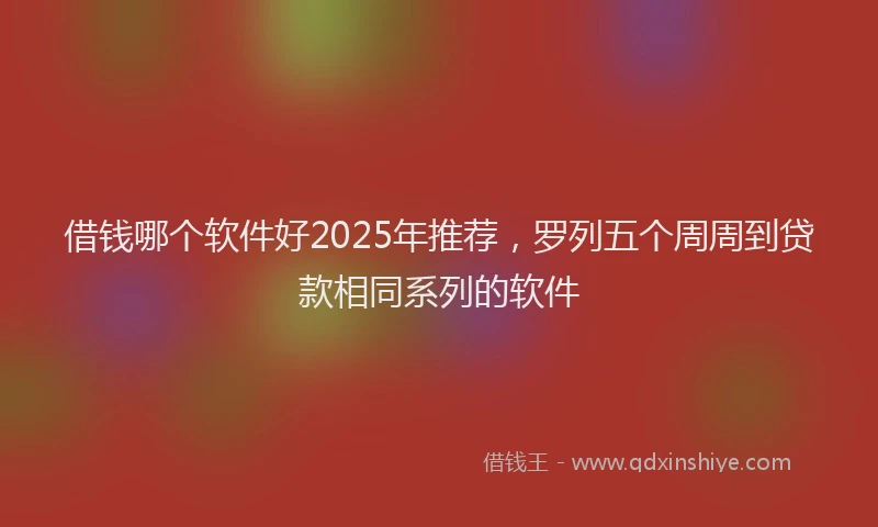 借钱哪个软件好2025年推荐,罗列五个周周到贷款相同系列的软件