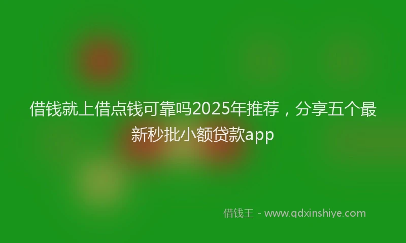 借钱就上借点钱可靠吗2025年推荐，分享五个最新秒批小额贷款app