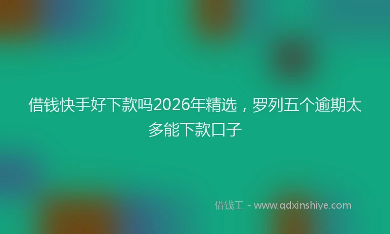 借钱快手好下款吗2026年精选，罗列五个逾期太多能下款口子