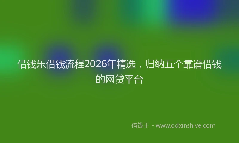 借钱乐借钱流程2026年精选，归纳五个靠谱借钱的网贷平台