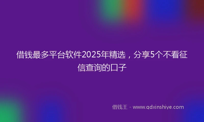 借钱最多平台软件2025年精选，分享5个不看征信查询的口子