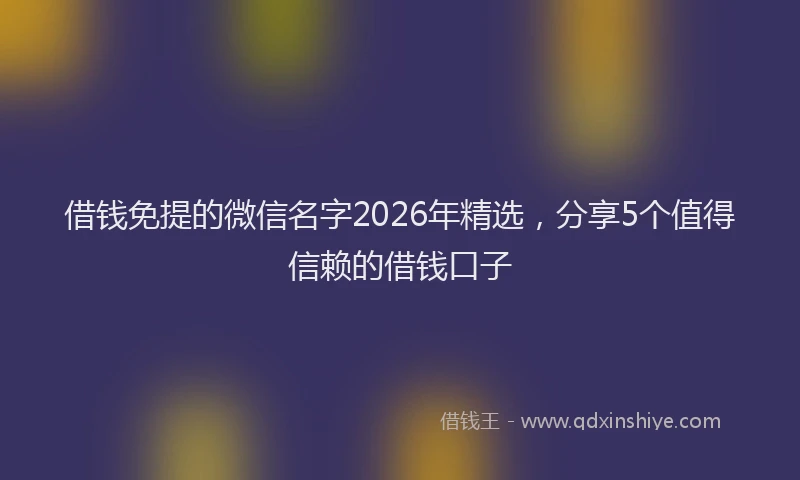 借钱免提的微信名字2026年精选,分享5个值得信赖的借钱口子