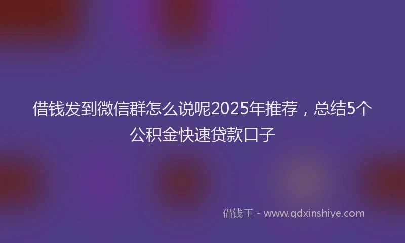 借钱发到微信群怎么说呢2025年推荐，总结5个公积金快速贷款口子