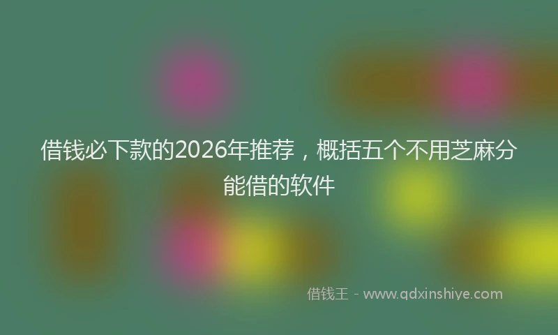 借钱必下款的2026年推荐,概括五个不用芝麻分能借的软件