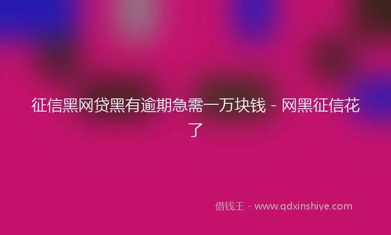 征信黑网贷黑有逾期急需一万块钱 - 网黑征信花了