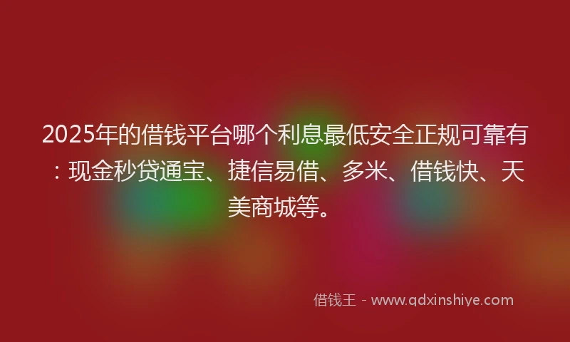 2025年的借钱平台哪个利息最低安全正规可靠有:现金秒贷通宝、捷信易借、多米、借钱快、天美商城等。