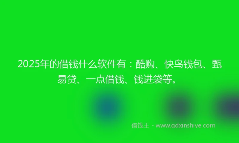 2025年的借钱什么软件有：酷购、快鸟钱包、甄易贷、一点借钱、钱进袋等。
