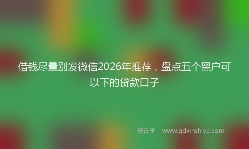借钱尽量别发微信2026年推荐，盘点五个黑户可以下的贷款口子