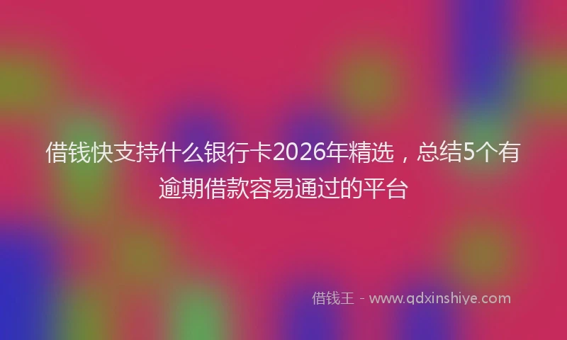借钱快支持什么银行卡2026年精选，总结5个有逾期借款容易通过的平台