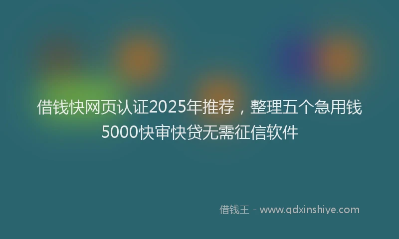 借钱快网页认证2025年推荐，整理五个急用钱5000快审快贷无需征信软件