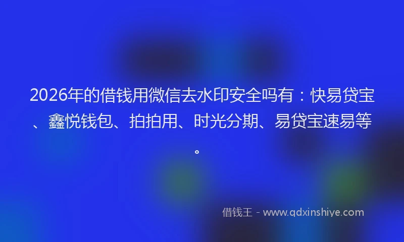 2026年的借钱用微信去水印安全吗有：快易贷宝、鑫悦钱包、拍拍用、时光分期、易贷宝速易等。