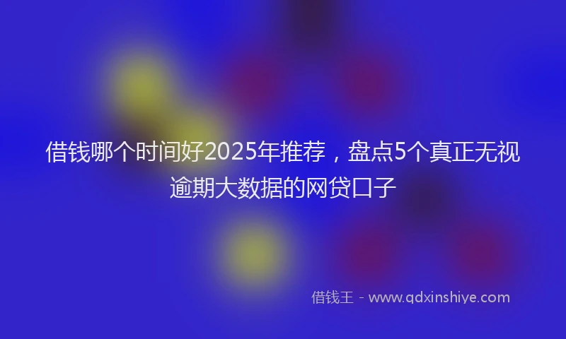 借钱哪个时间好2025年推荐，盘点5个真正无视逾期大数据的网贷口子