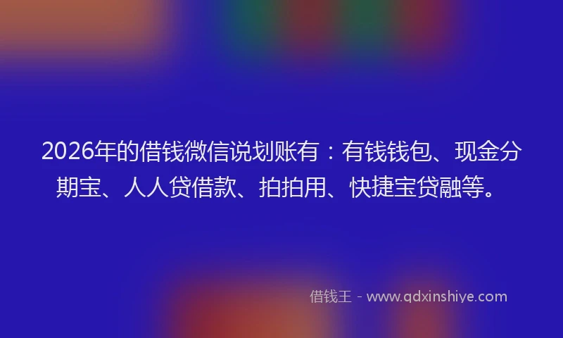2026年的借钱微信说划账有:有钱钱包、现金分期宝、人人贷借款、拍拍用、快捷宝贷融等。