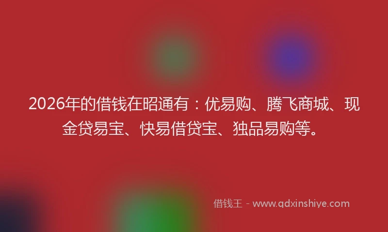2026年的借钱在昭通有：优易购、腾飞商城、现金贷易宝、快易借贷宝、独品易购等。