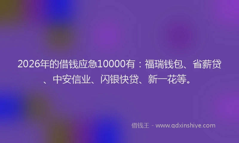 2026年的借钱应急10000有：福瑞钱包、省薪贷、中安信业、闪银快贷、新一花等。
