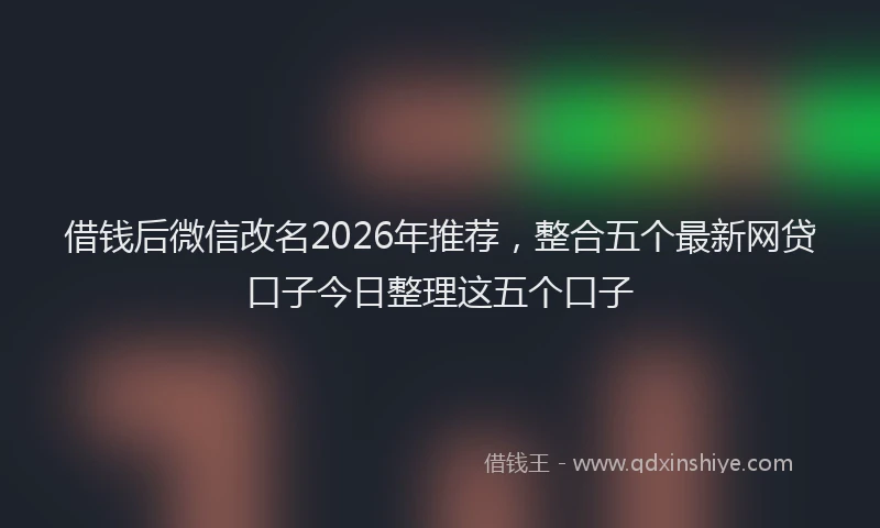 借钱后微信改名2026年推荐，整合五个最新网贷口子今日整理这五个口子