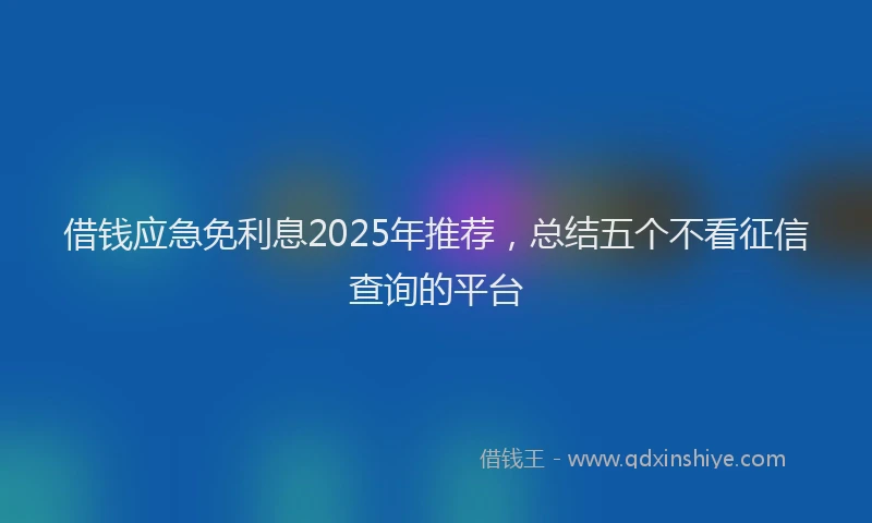 借钱应急免利息2025年推荐，总结五个不看征信查询的平台