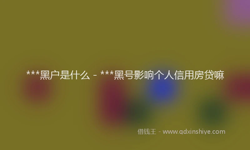 ***黑户是什么 - ***黑号影响个人信用房贷嘛