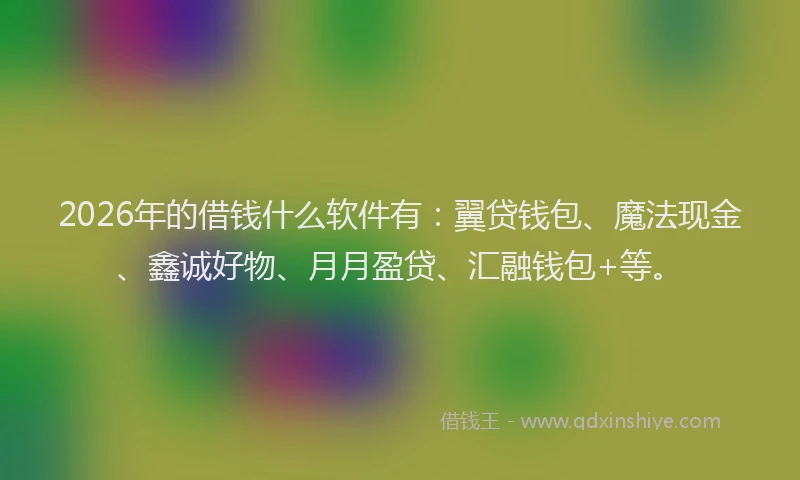 2026年的借钱什么软件有:翼贷钱包、魔法现金、鑫诚好物、月月盈贷、汇融钱包+等。