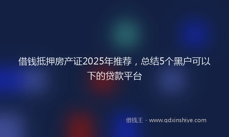 借钱抵押房产证2025年推荐，总结5个黑户可以下的贷款平台