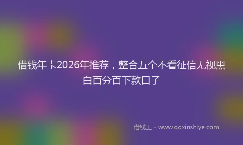 借钱年卡2026年推荐，整合五个不看征信无视黑白百分百下款口子