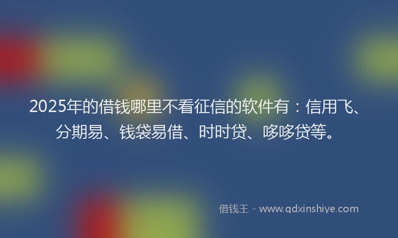 2025年的借钱哪里不看征信的软件有：信用飞、分期易、钱袋易借、时时贷、哆哆贷等。