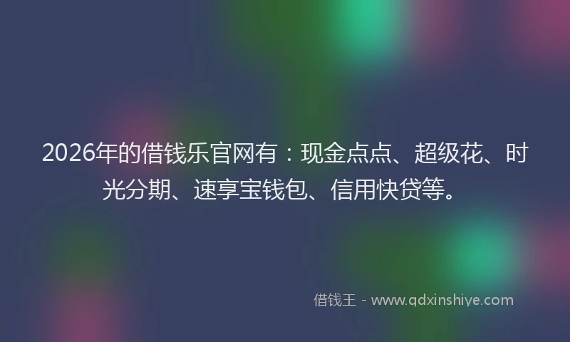 2026年的借钱乐官网有:现金点点、超级花、时光分期、速享宝钱包、信用快贷等。