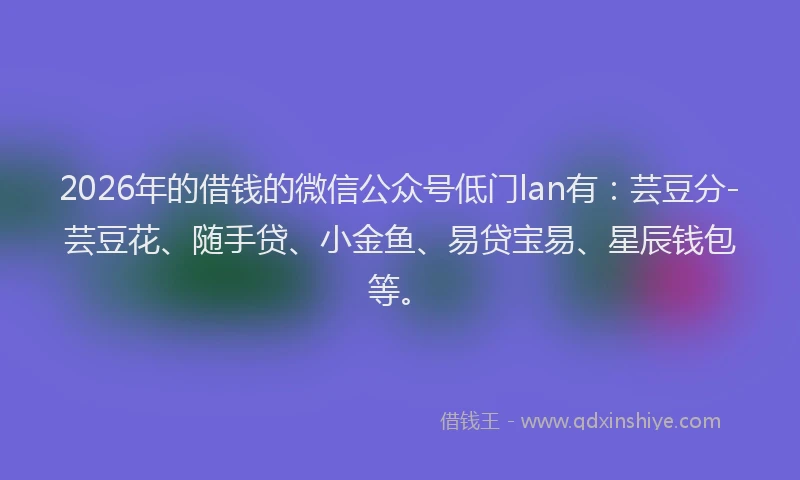 2026年的借钱的微信公众号低门lan有：芸豆分-芸豆花、随手贷、小金鱼、易贷宝易、星辰钱包等。