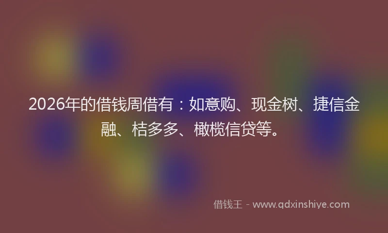 2026年的借钱周借有：如意购、现金树、捷信金融、桔多多、橄榄信贷等。