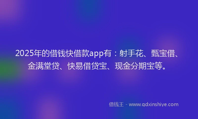 2025年的借钱快借款app有：射手花、甄宝借、金满堂贷、快易借贷宝、现金分期宝等。