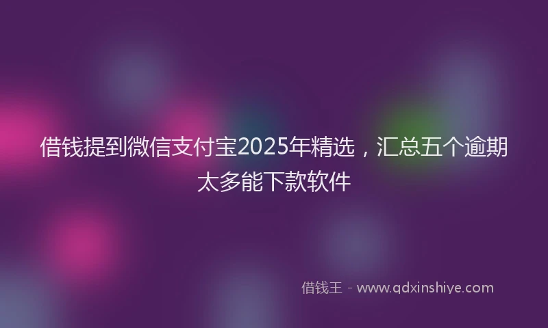 借钱提到微信支付宝2025年精选，汇总五个逾期太多能下款软件