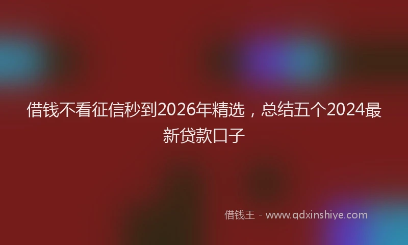 借钱不看征信秒到2026年精选，总结五个2024最新贷款口子