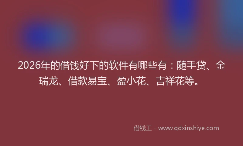 2026年的借钱好下的软件有哪些有：随手贷、金瑞龙、借款易宝、盈小花、吉祥花等。