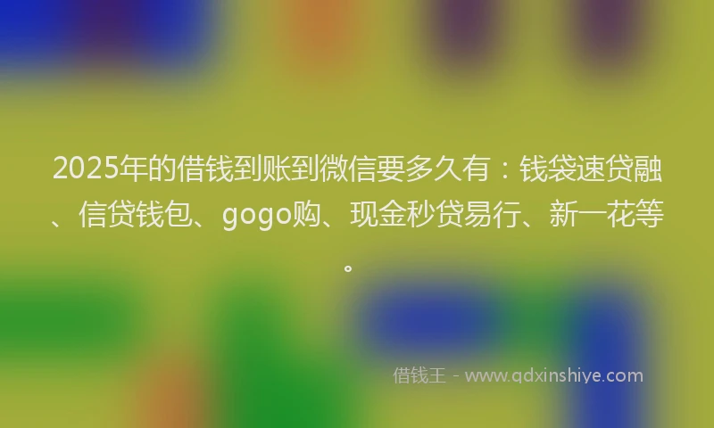 2025年的借钱到账到微信要多久有：钱袋速贷融、信贷钱包、gogo购、现金秒贷易行、新一花等。