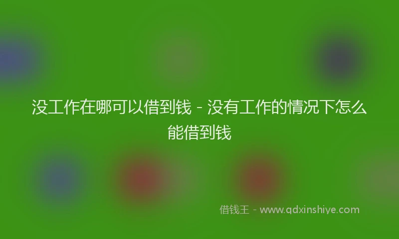 没工作在哪可以借到钱 - 没有工作的情况下怎么能借到钱