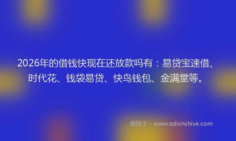 2026年的借钱快现在还放款吗有：易贷宝速借、时代花、钱袋易贷、快鸟钱包、金满堂等。