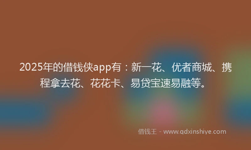 2025年的借钱侠app有:新一花、优者商城、携程拿去花、花花卡、易贷宝速易融等。