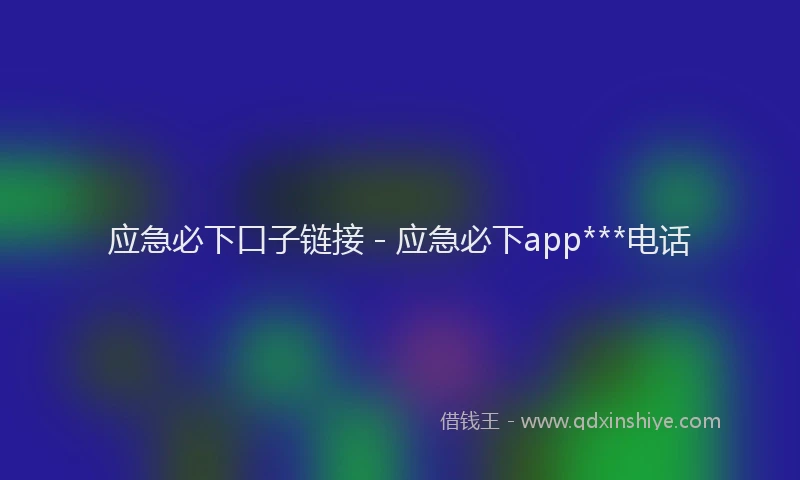 应急必下口子链接 - 应急必下app***电话