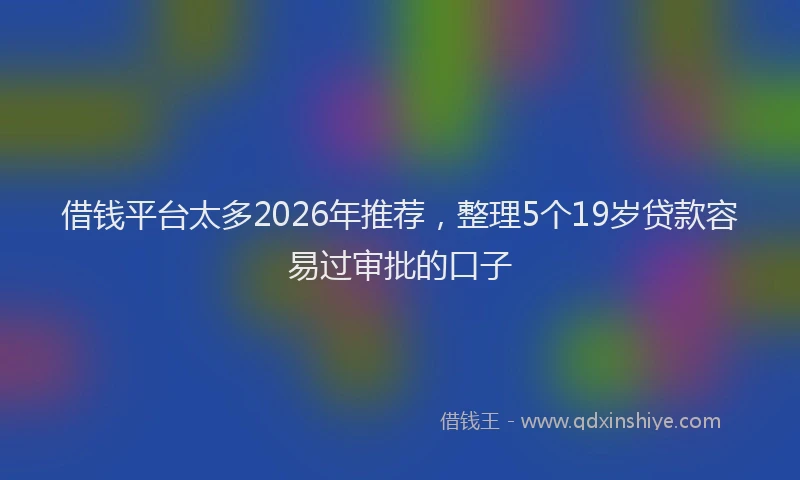借钱平台太多2026年推荐，整理5个19岁贷款容易过审批的口子