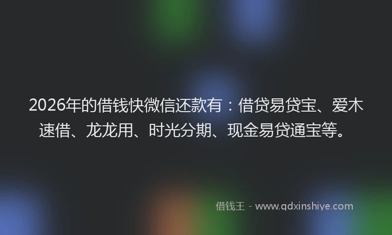 2026年的借钱快微信还款有：借贷易贷宝、爱木速借、龙龙用、时光分期、现金易贷通宝等。