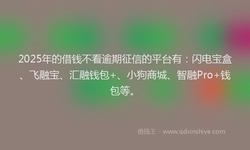 2025年的借钱不看逾期征信的平台有：闪电宝盒、飞融宝、汇融钱包+、小狗商城、智融Pro+钱包等。