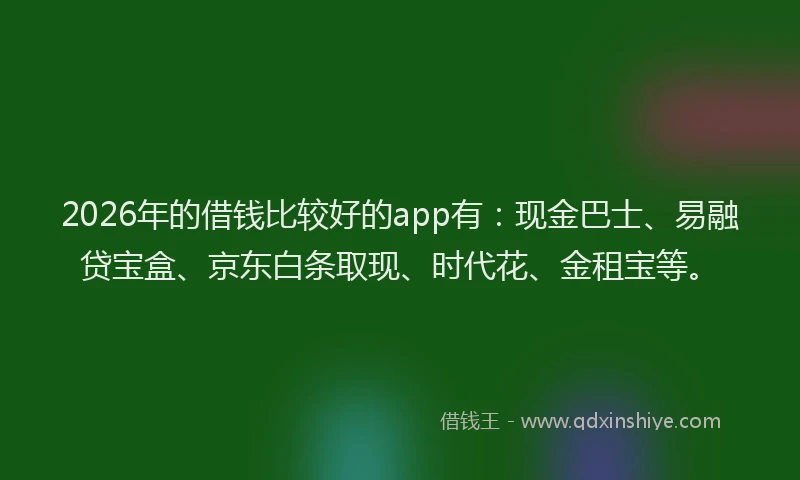 2026年的借钱比较好的app有：现金巴士、易融贷宝盒、京东白条取现、时代花、金租宝等。