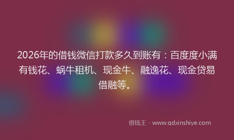 2026年的借钱微信打款多久到账有：百度度小满有钱花、蜗牛租机、现金牛、融逸花、现金贷易借融等。