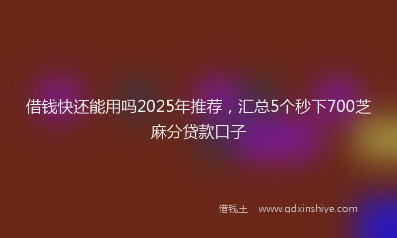 借钱快还能用吗2025年推荐,汇总5个秒下700芝麻分贷款口子