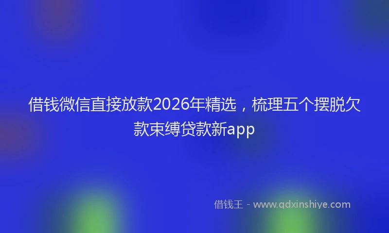 借钱微信直接放款2026年精选，梳理五个摆脱欠款束缚贷款新app