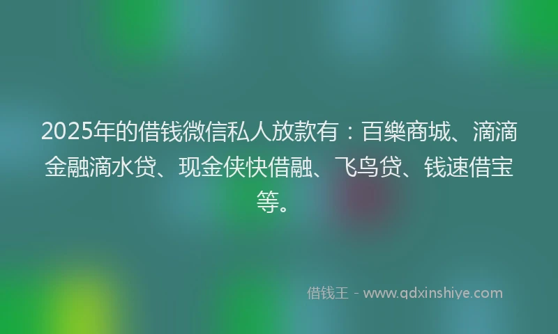 2025年的借钱微信私人放款有:百樂商城、滴滴金融滴水贷、现金侠快借融、飞鸟贷、钱速借宝等。